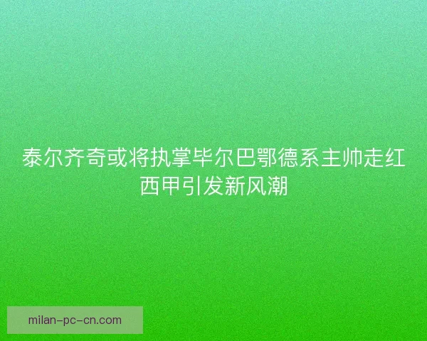 泰尔齐奇或将执掌毕尔巴鄂德系主帅走红西甲引发新风潮