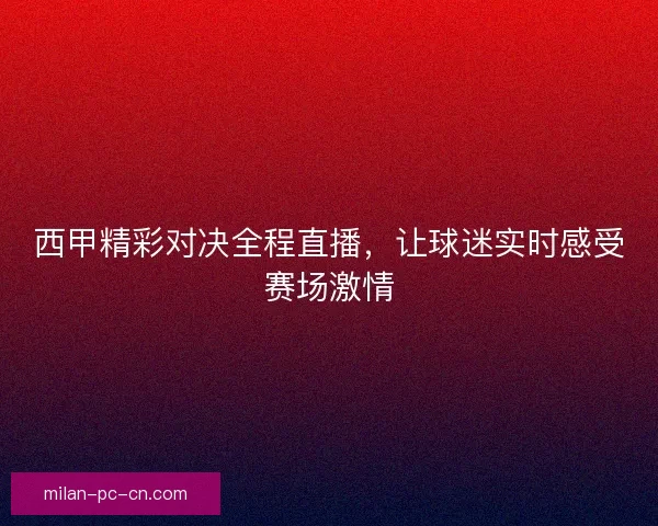 西甲精彩对决全程直播，让球迷实时感受赛场激情