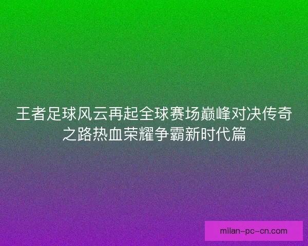 王者足球风云再起全球赛场巅峰对决传奇之路热血荣耀争霸新时代篇