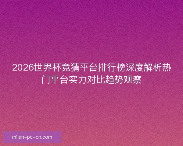 2026世界杯竞猜平台排行榜深度解析热门平台实力对比趋势观察